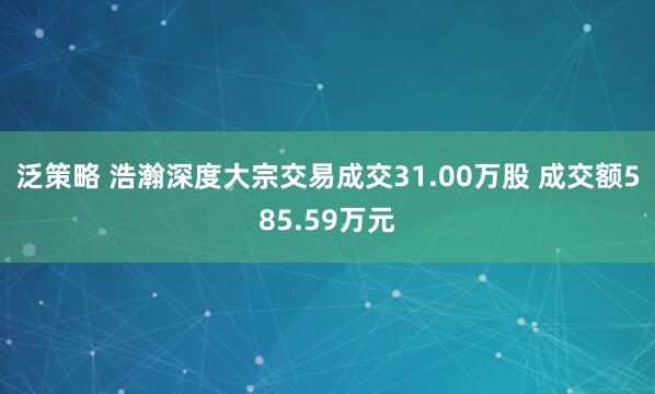 泛策略 浩瀚深度大宗交易成交31.00万股 成交额585.59万元