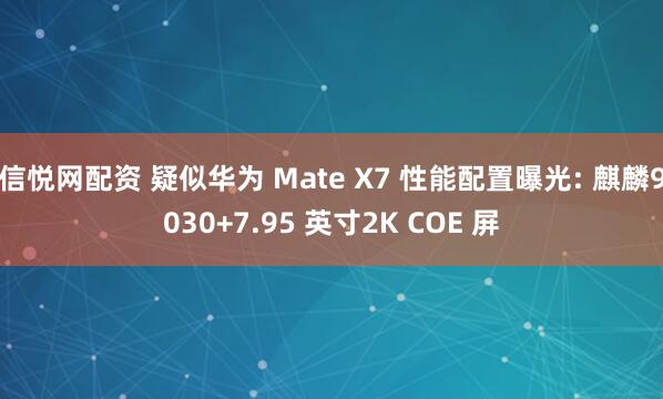 信悦网配资 疑似华为 Mate X7 性能配置曝光: 麒麟9030+7.95 英寸2K COE 屏