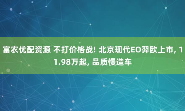 富农优配资源 不打价格战! 北京现代EO羿欧上市, 11.98万起, 品质慢造车