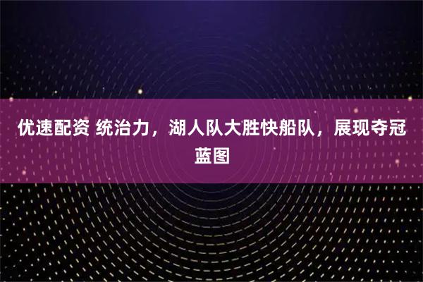 优速配资 统治力,湖人队大胜快船队,展现夺冠蓝图