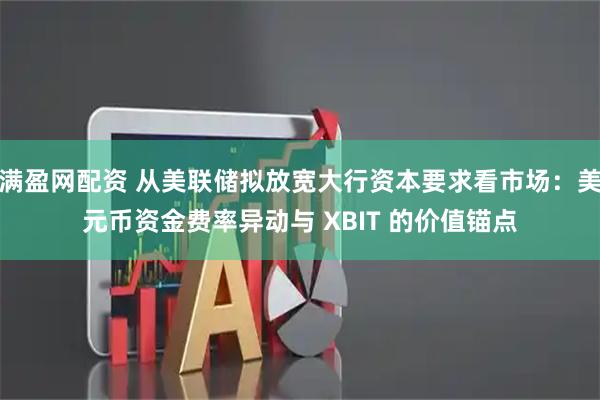 满盈网配资 从美联储拟放宽大行资本要求看市场:美元币资金费率异动与 XBIT 的价值锚点