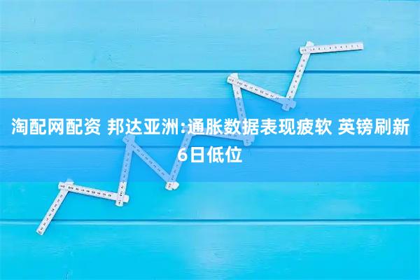 淘配网配资 邦达亚洲:通胀数据表现疲软 英镑刷新6日低位