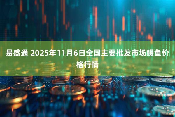 易盛通 2025年11月6日全国主要批发市场鳗鱼价格行情