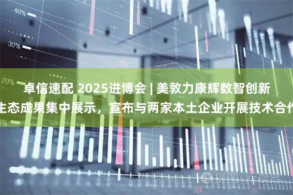 卓信速配 2025进博会 | 美敦力康辉数智创新生态成果集中展示,宣布与两家本土企业开展技术合作
