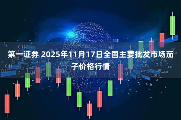 第一证券 2025年11月17日全国主要批发市场茄子价格行情