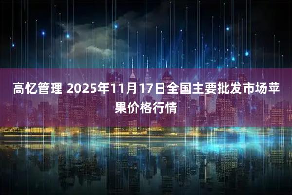 高忆管理 2025年11月17日全国主要批发市场苹果价格行情