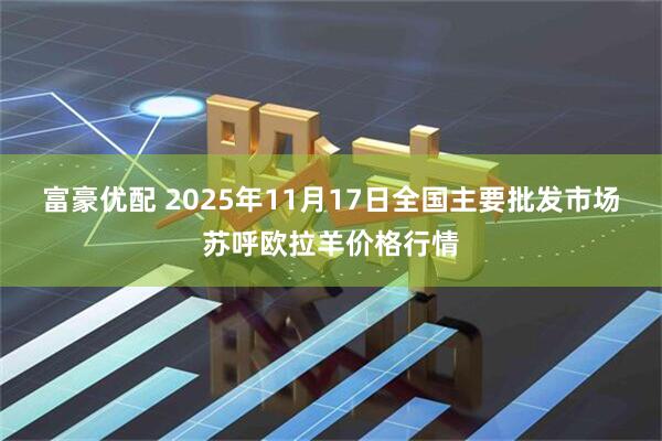 富豪优配 2025年11月17日全国主要批发市场苏呼欧拉羊价格行情