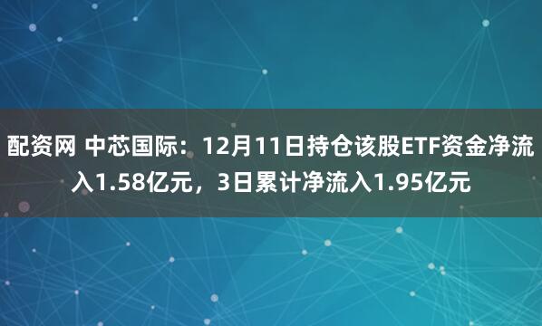 配资网 中芯国际：12月11日持仓该股ETF资金净流入1.58亿元，3日累计净流入1.95亿元