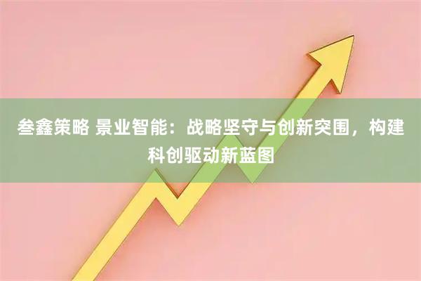 叁鑫策略 景业智能：战略坚守与创新突围，构建科创驱动新蓝图