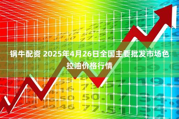 锅牛配资 2025年4月26日全国主要批发市场色拉油价格行情