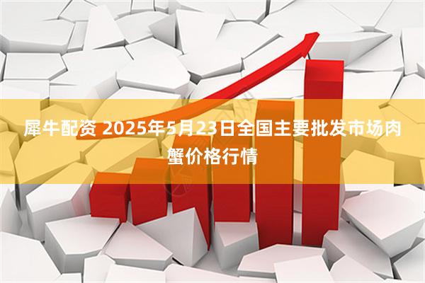 犀牛配资 2025年5月23日全国主要批发市场肉蟹价格行情