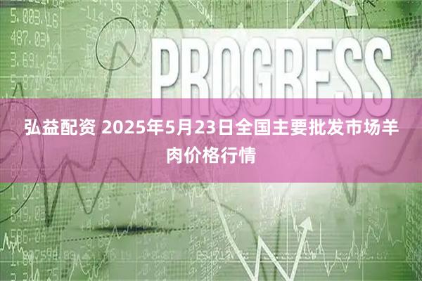 弘益配资 2025年5月23日全国主要批发市场羊肉价格行情