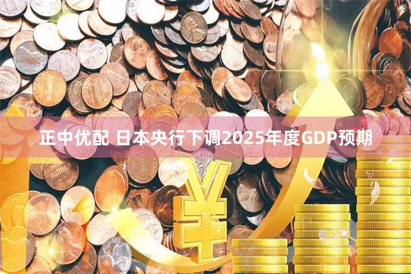 正中优配 日本央行下调2025年度GDP预期