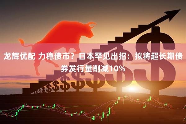 龙辉优配 力稳债市？日本罕见出招：拟将超长期债券发行量削减10%