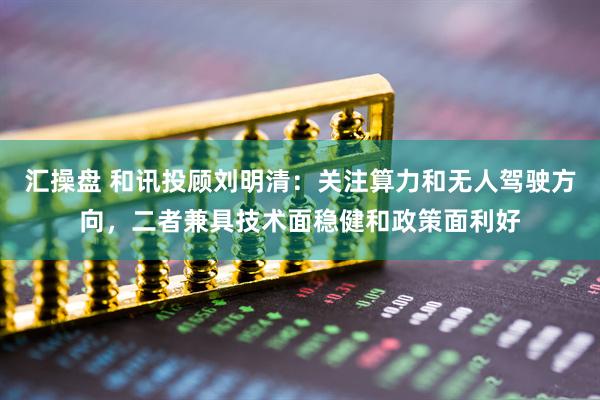 汇操盘 和讯投顾刘明清：关注算力和无人驾驶方向，二者兼具技术面稳健和政策面利好