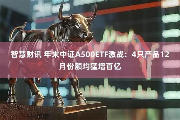 智慧财讯 年末中证A500ETF激战:4只产品12月份额均猛增百亿