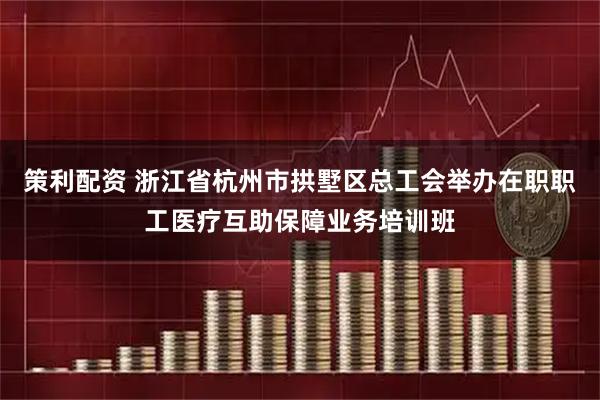 策利配资 浙江省杭州市拱墅区总工会举办在职职工医疗互助保障业务培训班