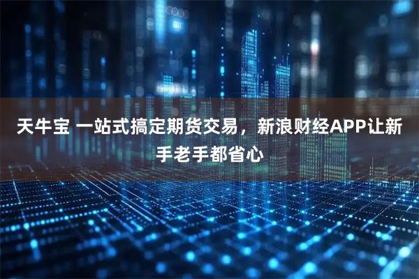 天牛宝 一站式搞定期货交易，新浪财经APP让新手老手都省心
