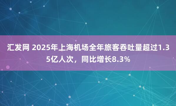 汇发网 2025年上海机场全年旅客吞吐量超过1.35亿人次，同比增长8.3%