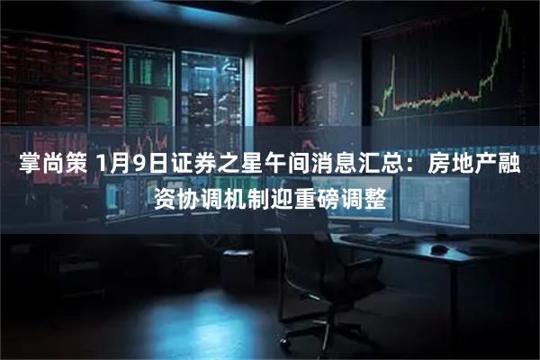 掌尚策 1月9日证券之星午间消息汇总:房地产融资协调机制迎重磅调整