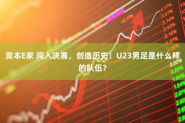 资本E家 闯入决赛，创造历史！U23男足是什么样的队伍？