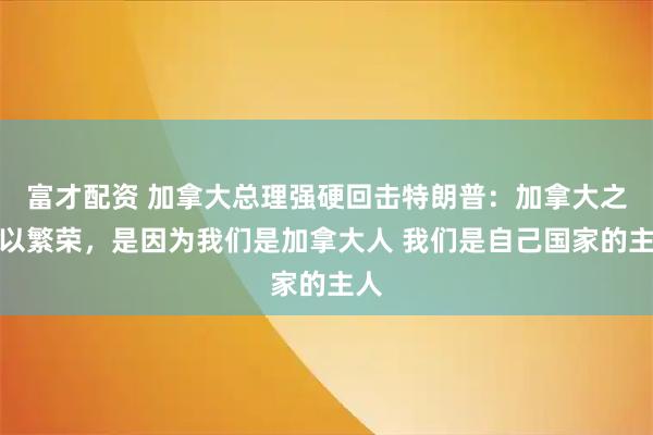 富才配资 加拿大总理强硬回击特朗普：加拿大之所以繁荣，是因为我们是加拿大人 我们是自己国家的主人