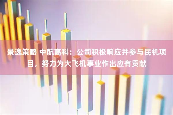 景逸策略 中航高科：公司积极响应并参与民机项目，努力为大飞机事业作出应有贡献