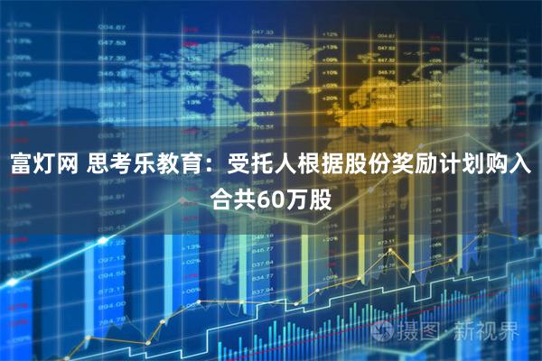 富灯网 思考乐教育：受托人根据股份奖励计划购入合共60万股