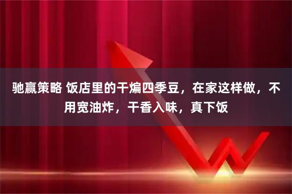 驰赢策略 饭店里的干煸四季豆,在家这样做,不用宽油炸,干香入味,真下饭
