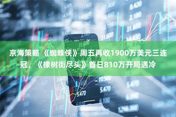 京海策略 《蜘蛛侠》周五再收1900万美元三连冠，《橡树街尽头》首日810万开局遇冷
