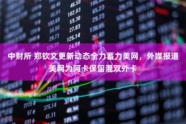 中财所 郑钦文更新动态全力蓄力美网，外媒报道美网为阿卡保留混双外卡