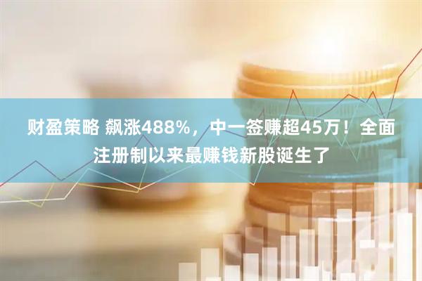 财盈策略 飙涨488%，中一签赚超45万！全面注册制以来最赚钱新股诞生了