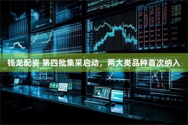 钱龙配资 第四批集采启动，两大类品种首次纳入